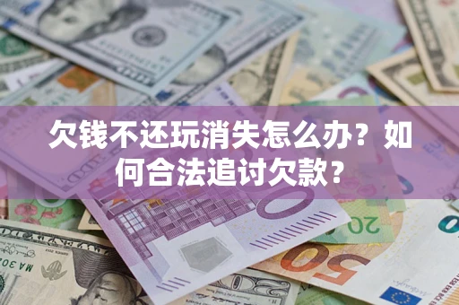 北京欠钱不还玩消失怎么办？如何合法追讨欠款？