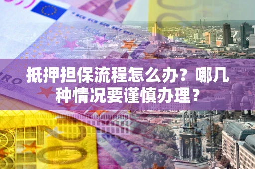 北京抵押担保流程怎么办？哪几种情况要谨慎办理？