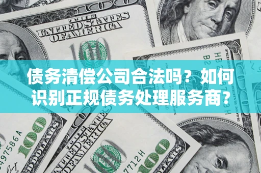 北京债务清偿公司合法吗？如何识别正规债务处理服务商？