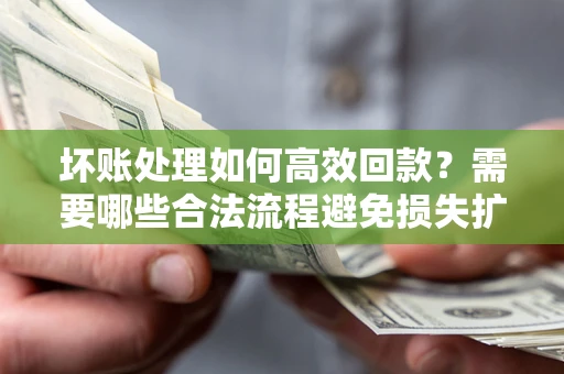 北京坏账处理如何高效回款？需要哪些合法流程避免损失扩大？