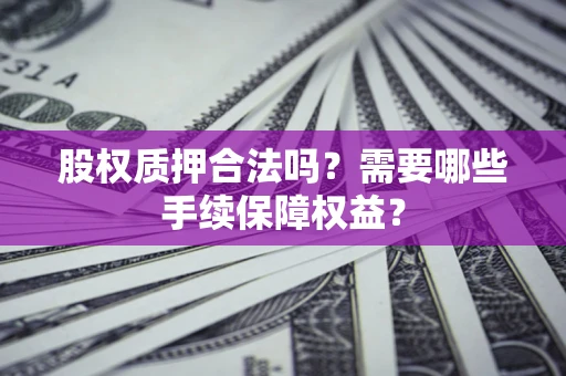 北京股权质押合法吗？需要哪些手续保障权益？