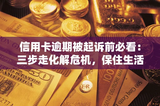 北京信用卡逾期被起诉前必看：三步走化解危机，保住生活尊严