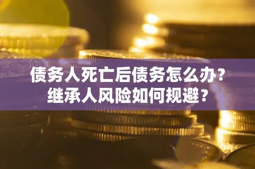 北京债务人死亡后债务怎么办？继承人风险如何规避？