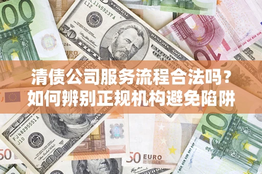 北京清债公司服务流程合法吗？如何辨别正规机构避免陷阱？