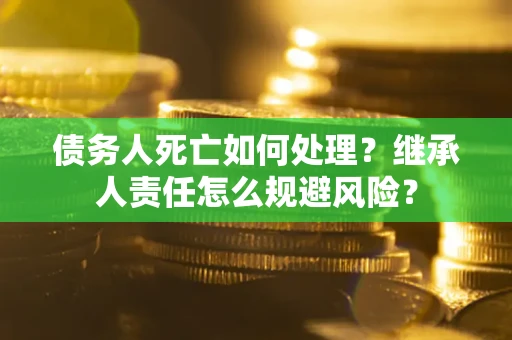 北京债务人死亡如何处理?继承人责任怎么规避风险? 北京债务人死亡如何处理?继承人责任怎么规避风险?