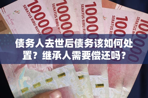 北京债务人去世后债务该如何处置？继承人需要偿还吗？
