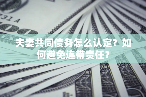 北京夫妻共同债务怎么认定？如何避免连带责任？