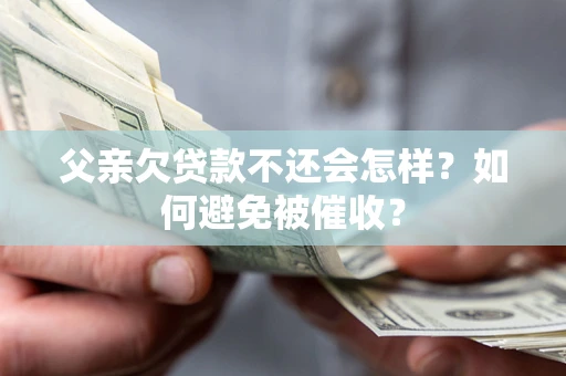 北京父亲欠贷款不还会怎样？如何避免被催收？
