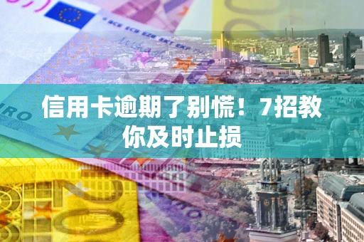 北京信用卡逾期了别慌！7招教你及时止损