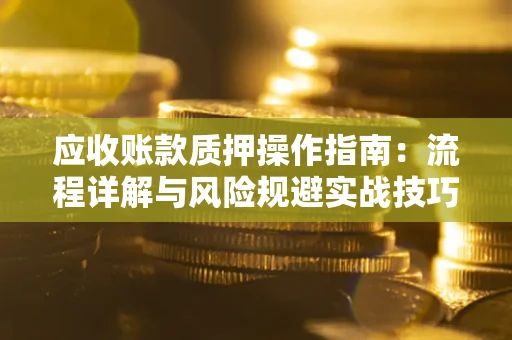 北京应收账款质押操作指南:流程详解与风险规避实战技巧 北京应收账款质押操作指南:流程详解与风险规避实战技巧