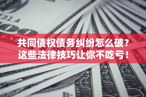 北京共同债权债务纠纷怎么破？这些法律技巧让你不吃亏！