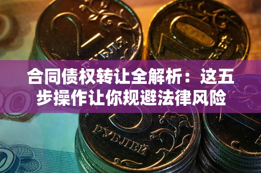 北京合同债权转让全解析：这五步操作让你规避法律风险