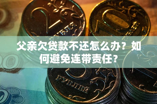 北京父亲欠贷款不还怎么办？如何避免连带责任？