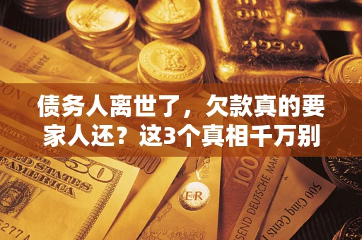 北京债务人离世了，欠款真的要家人还？这3个真相千万别弄错