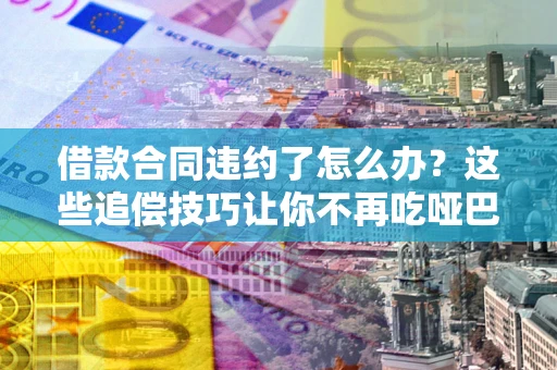 北京借款合同违约了怎么办？这些追偿技巧让你不再吃哑巴亏
