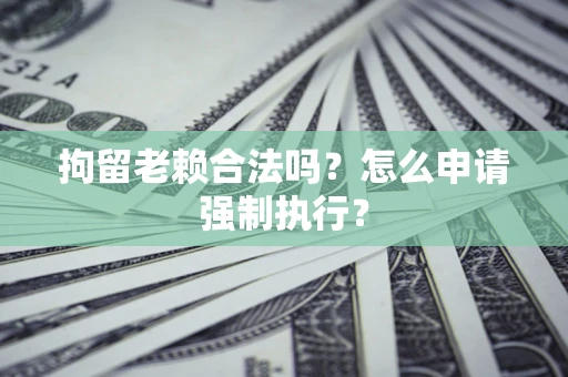 北京拘留老赖合法吗？怎么申请强制执行？