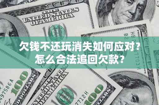 北京欠钱不还玩消失如何应对？怎么合法追回欠款？