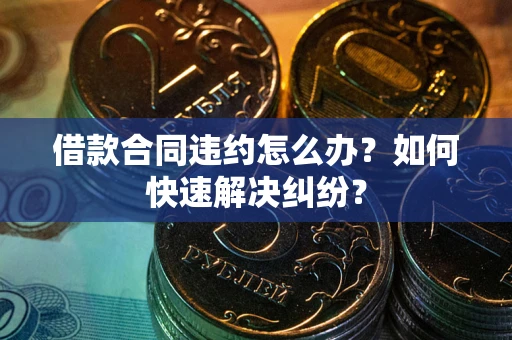 北京借款合同违约怎么办？如何快速解决纠纷？