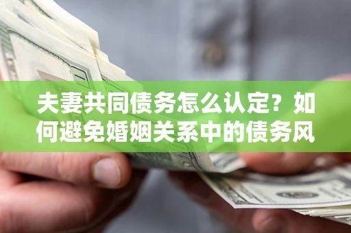 北京夫妻共同债务怎么认定？如何避免婚姻关系中的债务风险？