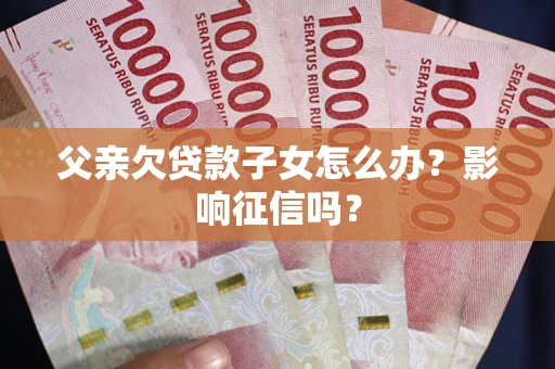 北京父亲欠贷款子女怎么办？影响征信吗？