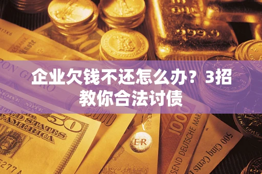 北京企业欠钱不还怎么办？3招教你合法讨债