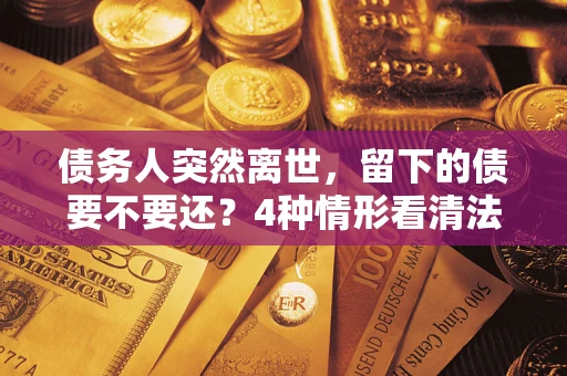 北京债务人突然离世，留下的债要不要还？4种情形看清法律判决