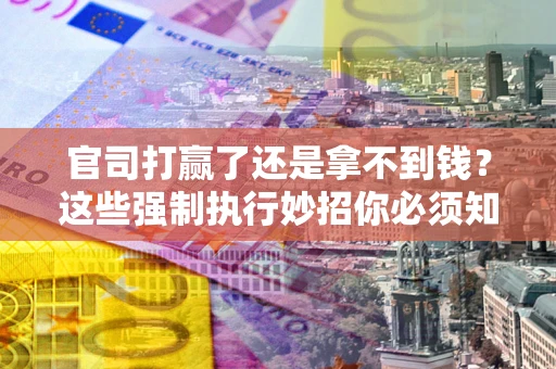 北京官司打赢了还是拿不到钱？这些强制执行妙招你必须知道