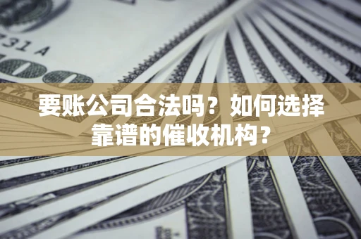 北京要账公司合法吗？如何选择靠谱的催收机构？
