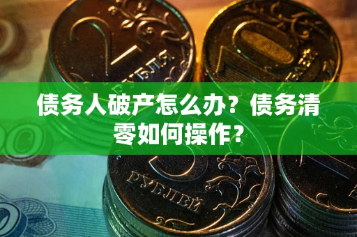 北京债务人破产怎么办？债务清零如何操作？