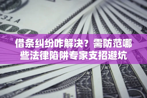 北京借条纠纷咋解决？需防范哪些法律陷阱专家支招避坑