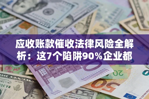 北京应收账款催收法律风险全解析：这7个陷阱90%企业都踩过（含合规应对指南）