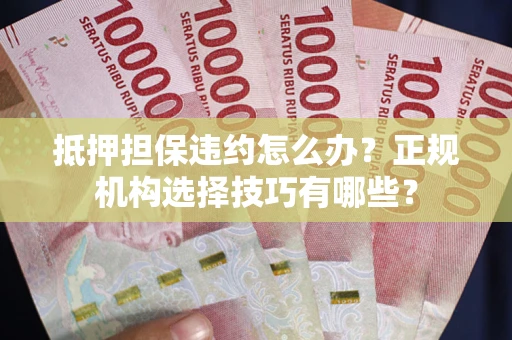 北京抵押担保违约怎么办？正规机构选择技巧有哪些？