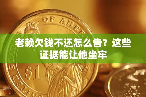 北京老赖欠钱不还怎么告？这些证据能让他坐牢