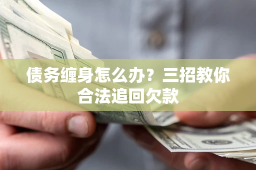 北京债务缠身怎么办？三招教你合法追回欠款