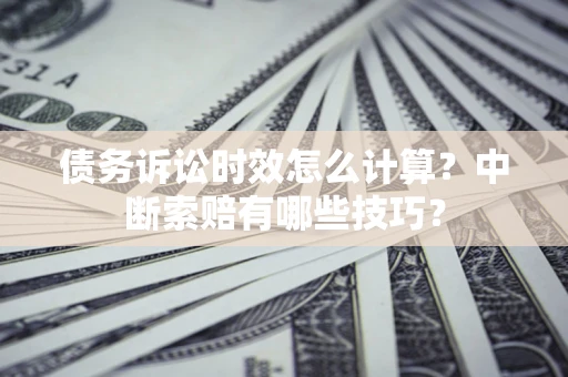 北京债务诉讼时效怎么计算？中断索赔有哪些技巧？