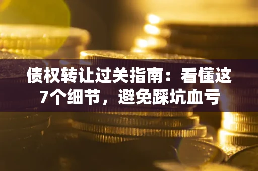 北京债权转让过关指南：看懂这7个细节，避免踩坑血亏