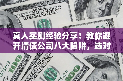 北京真人实测经验分享！教你避开清债公司八大陷阱，选对机构少走十年弯路