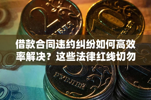 北京借款合同违约纠纷如何高效率解决？这些法律红线切勿触碰