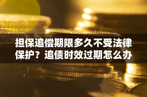 北京担保追偿期限多久不受法律保护？追债时效过期怎么办？