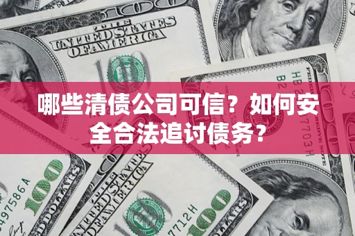 北京哪些清债公司可信？如何安全合法追讨债务？