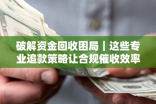北京破解资金回收困局｜这些专业追款策略让合规催收效率翻倍