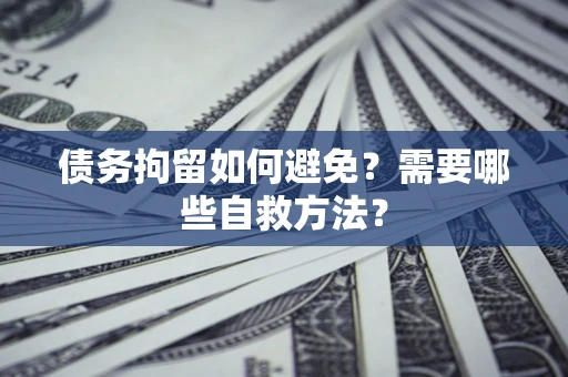 北京债务拘留如何避免？需要哪些自救方法？