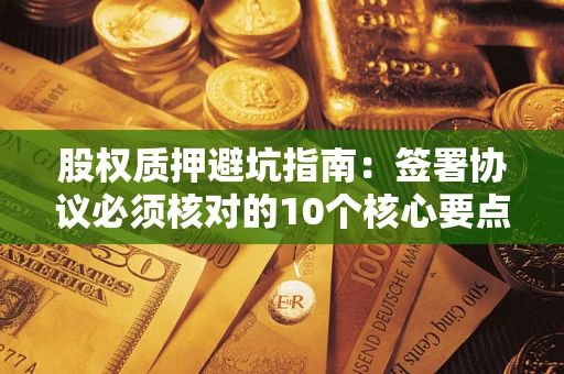 北京股权质押避坑指南:签署协议必须核对的10个核心要点 北京股权质押避坑指南:签署协议必须核对的10个核心要点