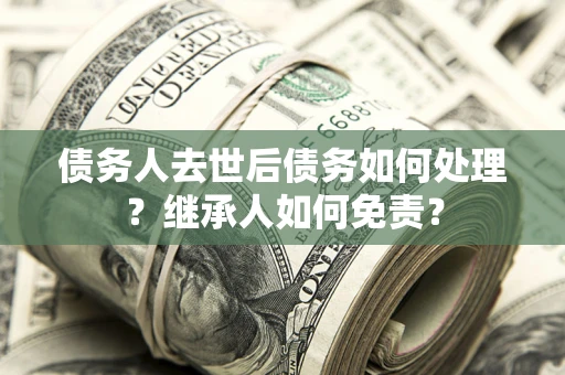 北京债务人去世后债务如何处理？继承人如何免责？