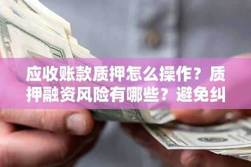 北京应收账款质押怎么操作？质押融资风险有哪些？避免纠纷高效融资技巧