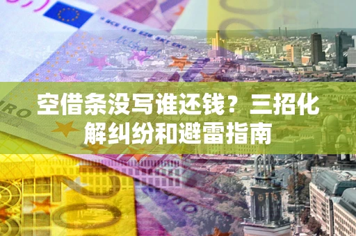 北京空借条没写谁还钱？三招化解纠纷和避雷指南