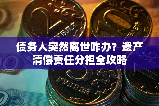 北京债务人突然离世咋办？遗产清偿责任分担全攻略