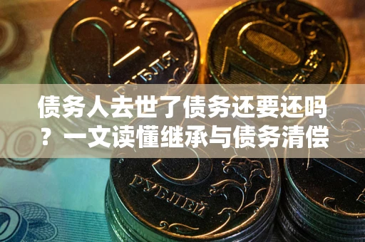 北京债务人去世了债务还要还吗？一文读懂继承与债务清偿