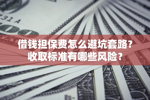 北京借钱担保费怎么避坑套路？收取标准有哪些风险？