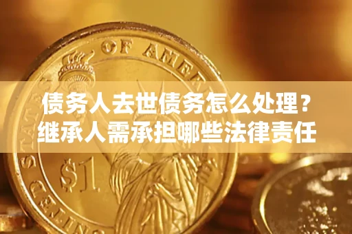 北京债务人去世债务怎么处理？继承人需承担哪些法律责任？